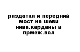 раздатка и передний мост на шеви нива.карданы и прмеж.вал